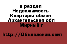  в раздел : Недвижимость » Квартиры обмен . Архангельская обл.,Мирный г.